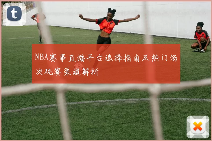 NBA赛事直播平台选择指南及热门场次观赛渠道解析