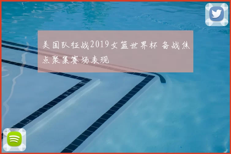 美国队征战2019女篮世界杯 备战焦点聚集赛场表现