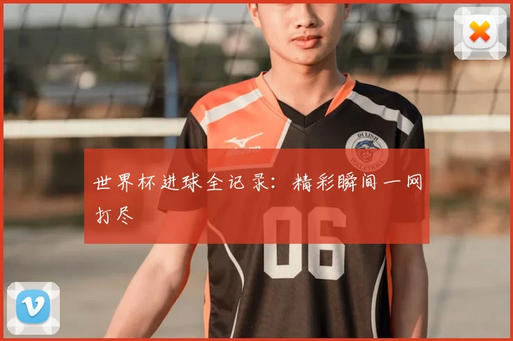 世界杯进球全记录:精彩瞬间一网打尽