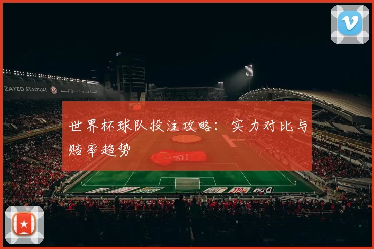 世界杯球队投注攻略：实力对比与赔率趋势