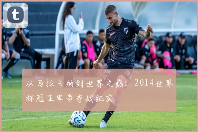 从马拉卡纳到世界之巅：2014世界杯冠亚军争夺战纪实