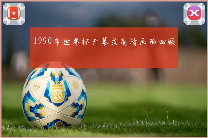1990年世界杯开幕式高清画面回顾