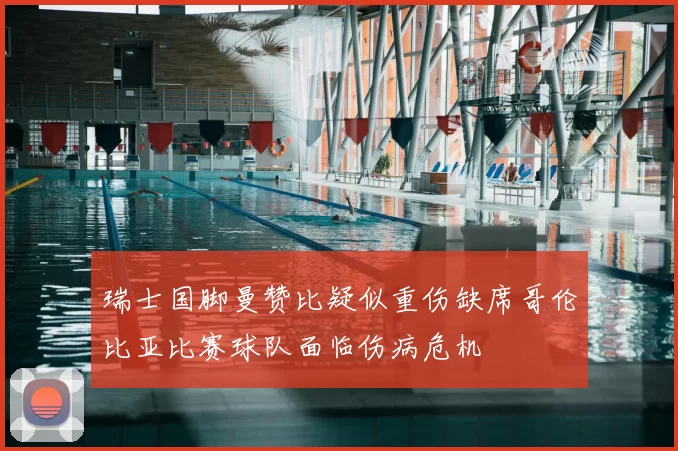 瑞士国脚曼赞比疑似重伤缺席哥伦比亚比赛球队面临伤病危机