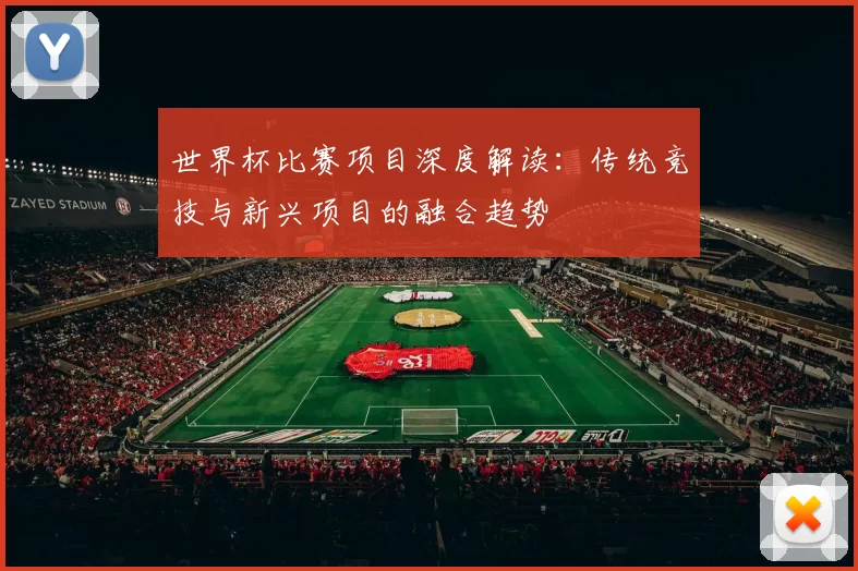 世界杯比赛项目深度解读：传统竞技与新兴项目的融合趋势
