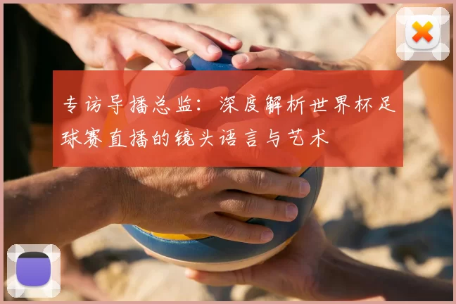 专访导播总监：深度解析世界杯足球赛直播的镜头语言与艺术