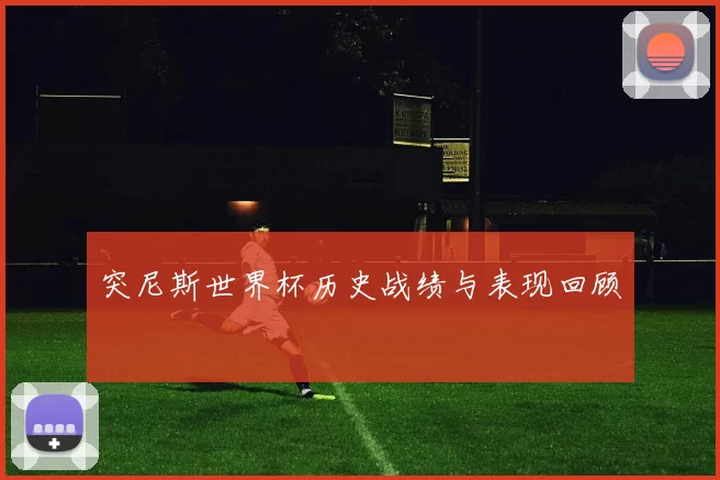 突尼斯世界杯历史战绩与表现回顾