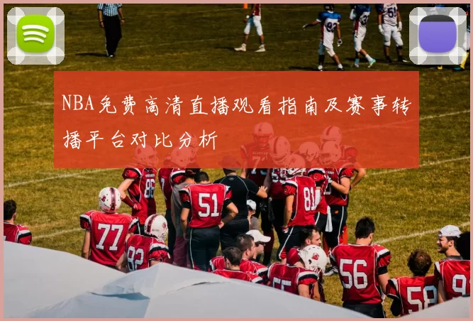 NBA免费高清直播观看指南及赛事转播平台对比分析