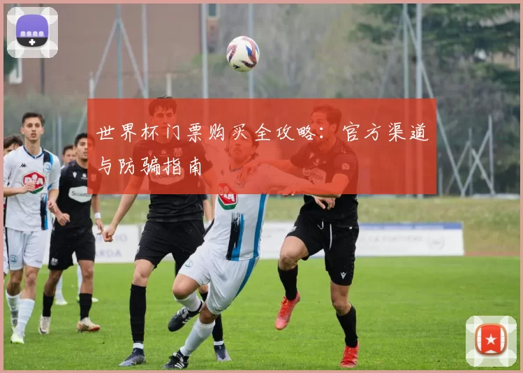世界杯门票购买全攻略:官方渠道与防骗指南
