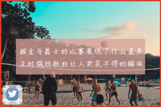 掘金与爵士的比赛展现了什么是真正的尴尬胜利让人哭笑不得的瞬间