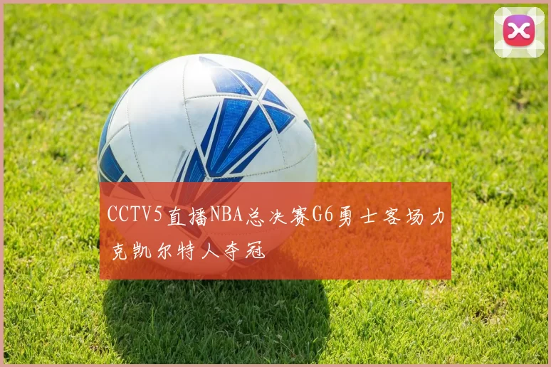 CCTV5直播NBA总决赛G6勇士客场力克凯尔特人夺冠