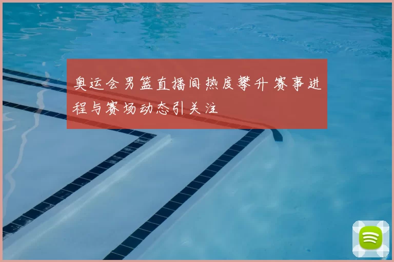 奥运会男篮直播间热度攀升 赛事进程与赛场动态引关注