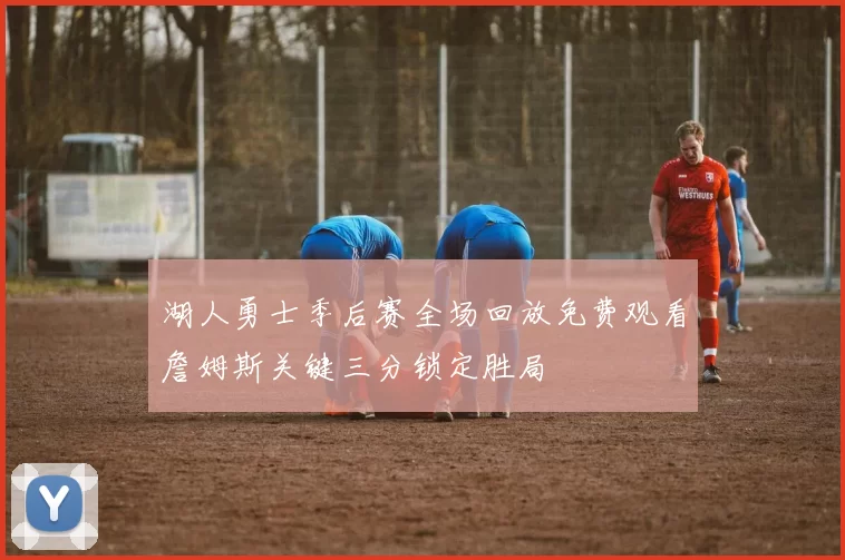 湖人勇士季后赛全场回放免费观看詹姆斯关键三分锁定胜局