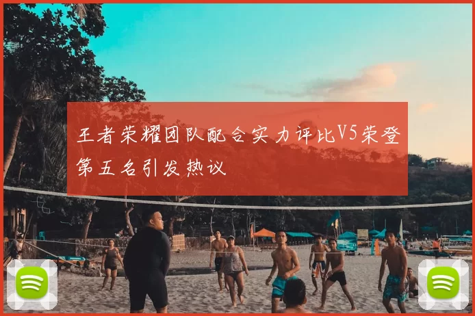 王者荣耀团队配合实力评比V5荣登第五名引发热议