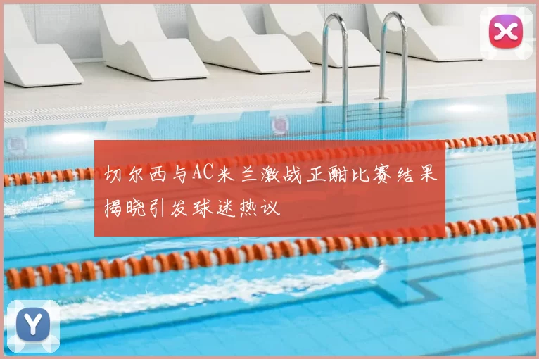 切尔西与AC米兰激战正酣比赛结果揭晓引发球迷热议