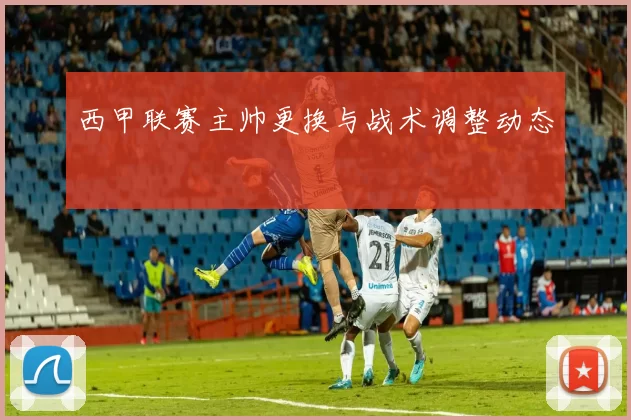 西甲联赛主帅更换与战术调整动态