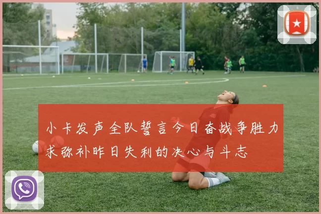 小卡发声全队誓言今日奋战争胜力求弥补昨日失利的决心与斗志