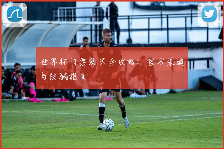 世界杯门票购买全攻略：官方渠道与防骗指南