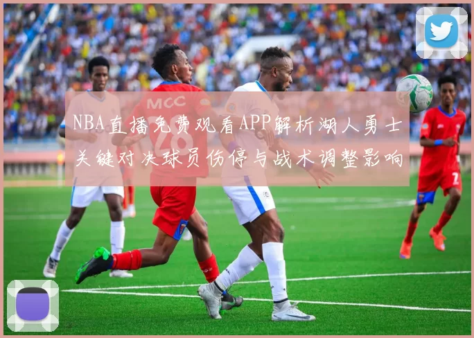 NBA直播免费观看APP解析湖人勇士关键对决球员伤停与战术调整影响季后赛走势