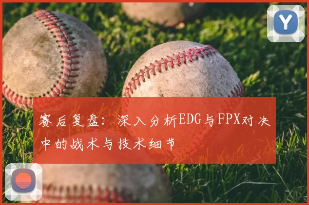 赛后复盘：深入分析EDG与FPX对决中的战术与技术细节