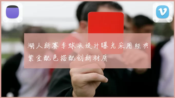 湖人新赛季球衣设计曝光采用经典紫金配色搭配创新材质