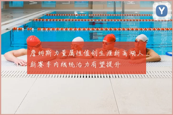 詹姆斯力量属性值创生涯新高湖人新赛季内线统治力有望提升