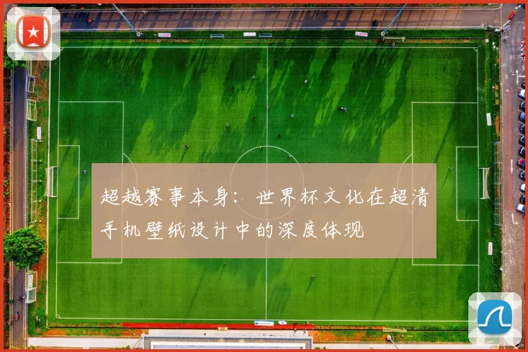超越赛事本身:世界杯文化在超清手机壁纸设计中的深度体现