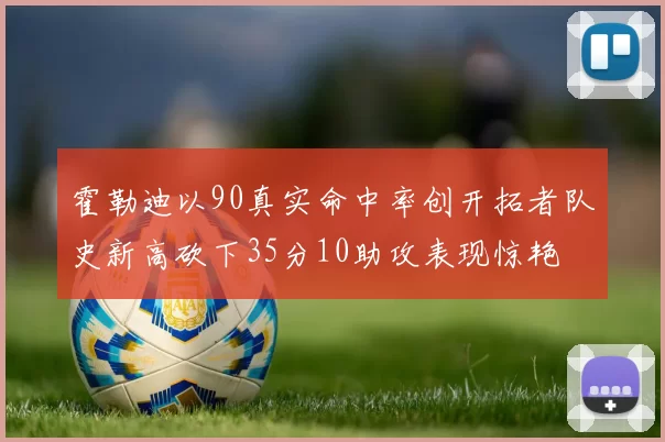 霍勒迪以90真实命中率创开拓者队史新高砍下35分10助攻表现惊艳