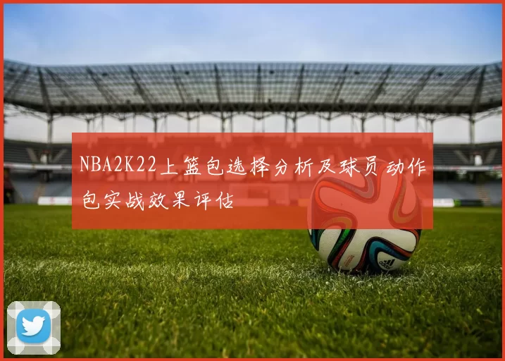 NBA2K22上篮包选择分析及球员动作包实战效果评估