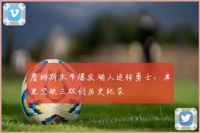 詹姆斯末节爆发湖人逆转勇士，库里空砍三双创历史纪录