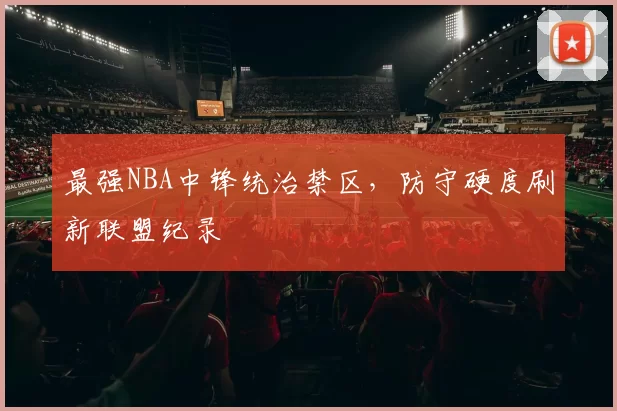 最强NBA中锋统治禁区，防守硬度刷新联盟纪录