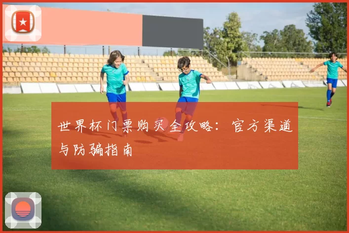 世界杯门票购买全攻略：官方渠道与防骗指南