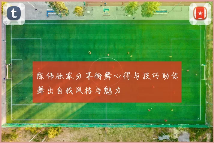 陈伟独家分享街舞心得与技巧助你舞出自我风格与魅力