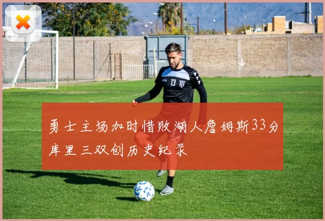 勇士主场加时惜败湖人詹姆斯33分库里三双创历史纪录