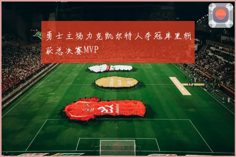 勇士主场力克凯尔特人夺冠库里斩获总决赛MVP