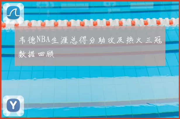 韦德NBA生涯总得分助攻及热火三冠数据回顾