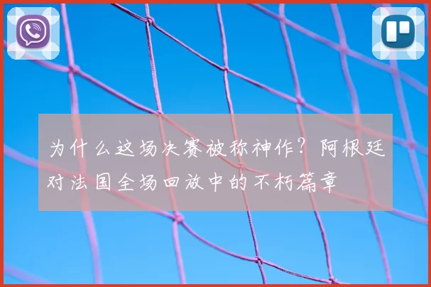 为什么这场决赛被称神作？阿根廷对法国全场回放中的不朽篇章