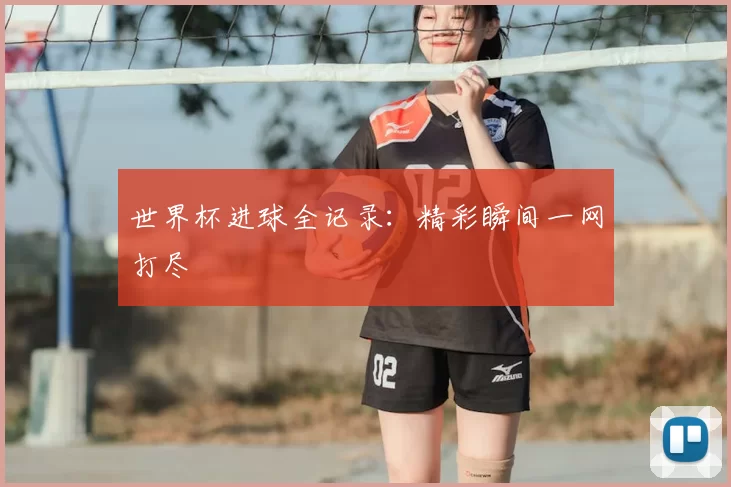 世界杯进球全记录：精彩瞬间一网打尽