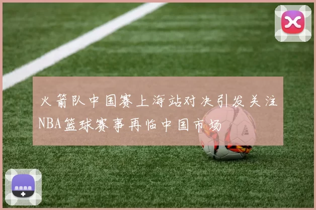 火箭队中国赛上海站对决引发关注NBA篮球赛事再临中国市场