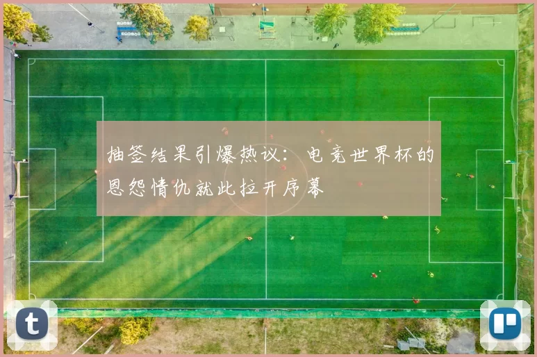 抽签结果引爆热议：电竞世界杯的恩怨情仇就此拉开序幕