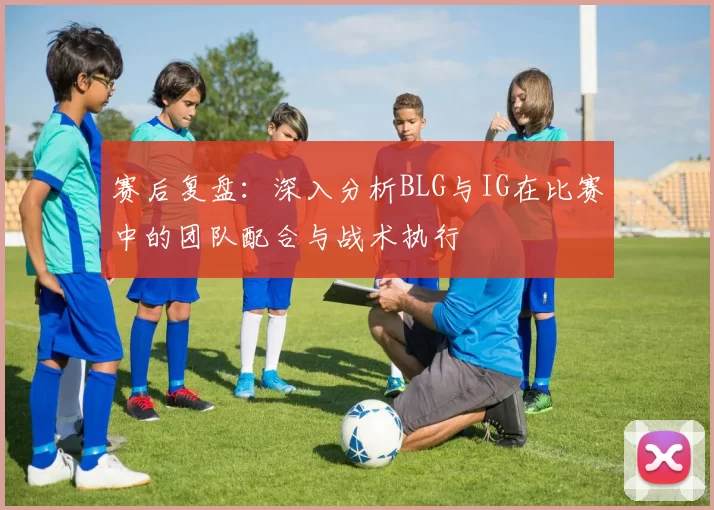 赛后复盘：深入分析BLG与IG在比赛中的团队配合与战术执行