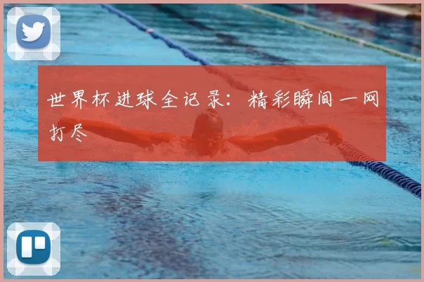 世界杯进球全记录:精彩瞬间一网打尽