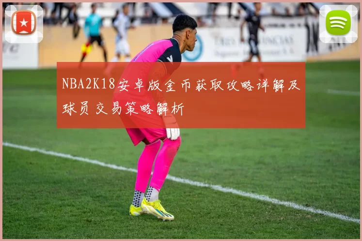 NBA2K18安卓版金币获取攻略详解及球员交易策略解析