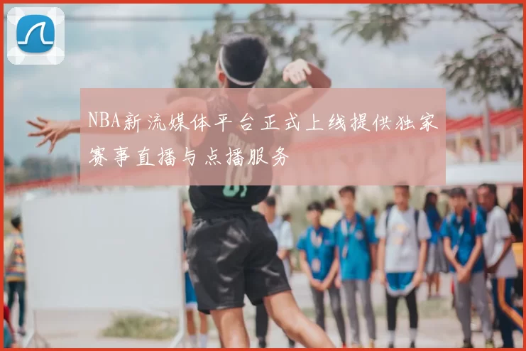 NBA新流媒体平台正式上线提供独家赛事直播与点播服务