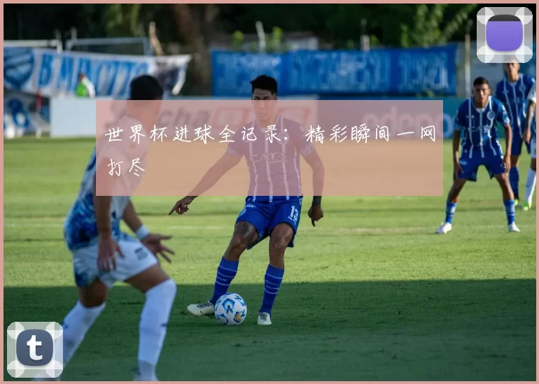世界杯进球全记录:精彩瞬间一网打尽