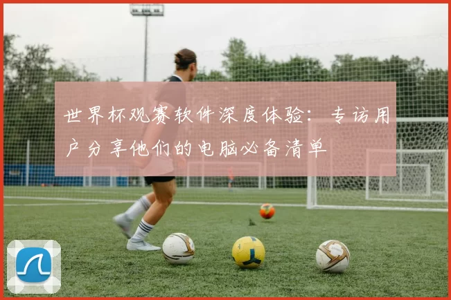 世界杯观赛软件深度体验：专访用户分享他们的电脑必备清单