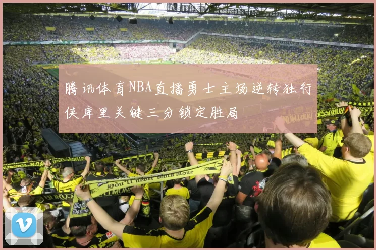 腾讯体育NBA直播勇士主场逆转独行侠库里关键三分锁定胜局