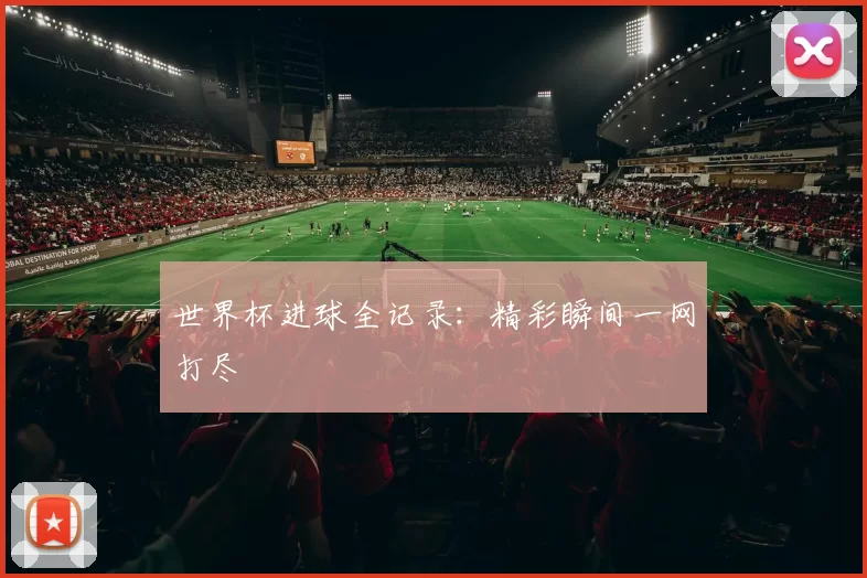 世界杯进球全记录：精彩瞬间一网打尽