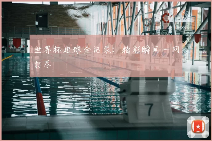 世界杯进球全记录：精彩瞬间一网打尽