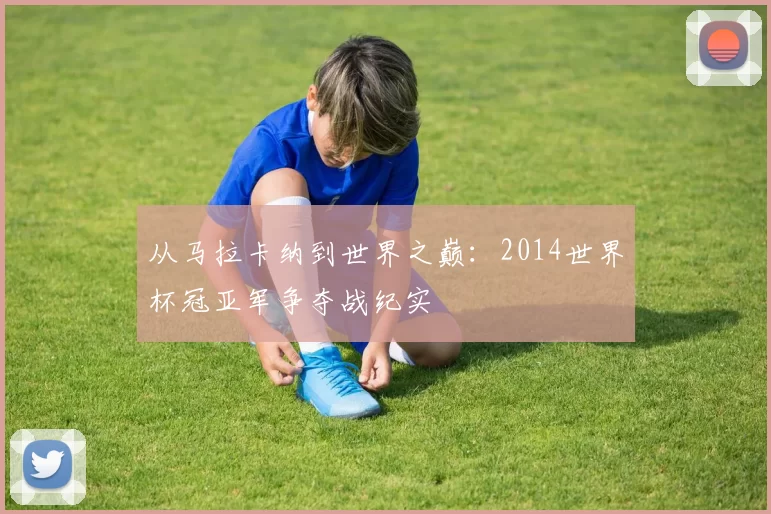 从马拉卡纳到世界之巅：2014世界杯冠亚军争夺战纪实