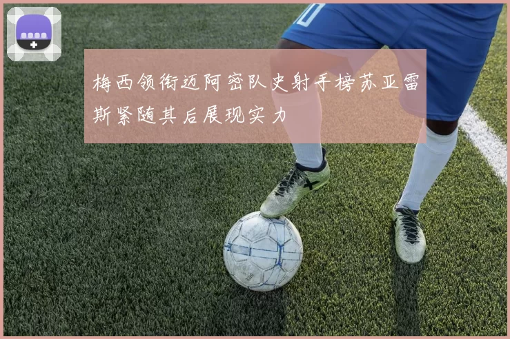 梅西领衔迈阿密队史射手榜苏亚雷斯紧随其后展现实力